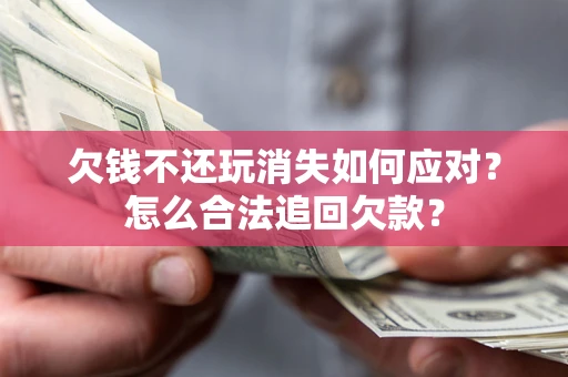 济南欠钱不还玩消失如何应对？怎么合法追回欠款？