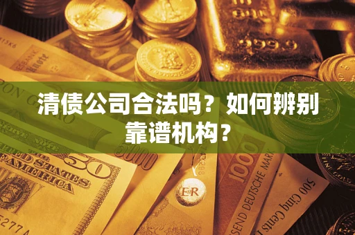 济南清债公司合法吗？如何辨别靠谱机构？