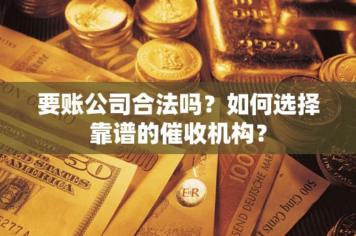 济南要账公司合法吗？如何选择靠谱的催收机构？