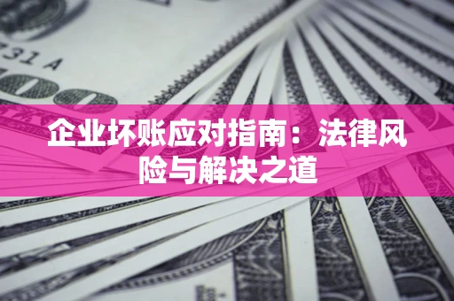 济南企业坏账应对指南：法律风险与解决之道
