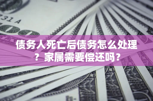 济南债务人死亡后债务怎么处理？家属需要偿还吗？