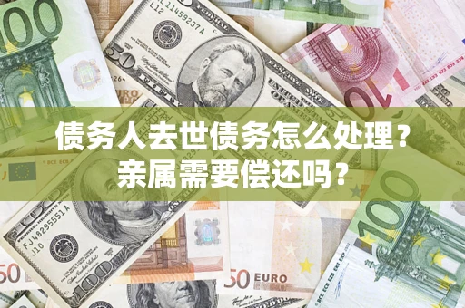 济南债务人去世债务怎么处理？亲属需要偿还吗？