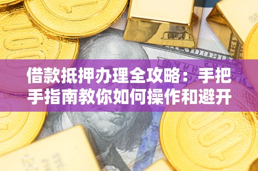 济南借款抵押办理全攻略：手把手指南教你如何操作和避开雷区