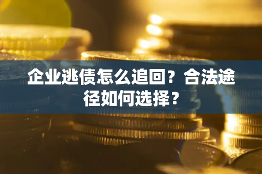 济南企业逃债怎么追回？合法途径如何选择？