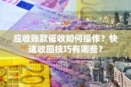 济南应收账款催收如何操作？快速收回技巧有哪些？