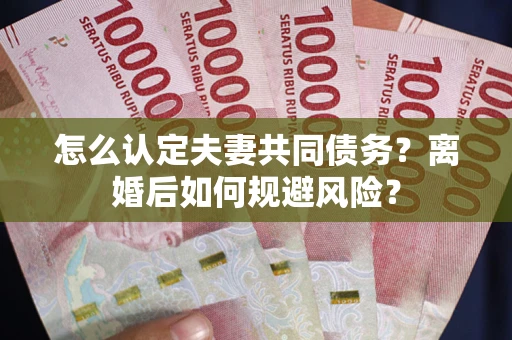 济南怎么认定夫妻共同债务？离婚后如何规避风险？