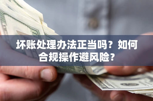 济南坏账处理办法正当吗？如何合规操作避风险？