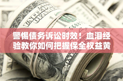 济南警惕债务诉讼时效！血泪经验教你如何把握保全权益黄金期