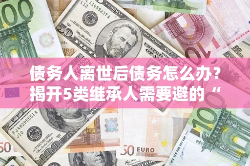 济南债务人离世后债务怎么办？揭开5类继承人需要避的“坑”