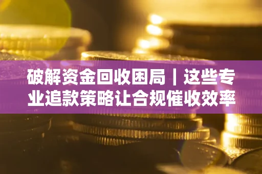 济南破解资金回收困局｜这些专业追款策略让合规催收效率翻倍