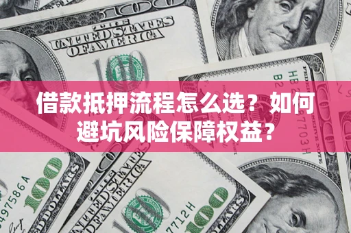 济南借款抵押流程怎么选？如何避坑风险保障权益？